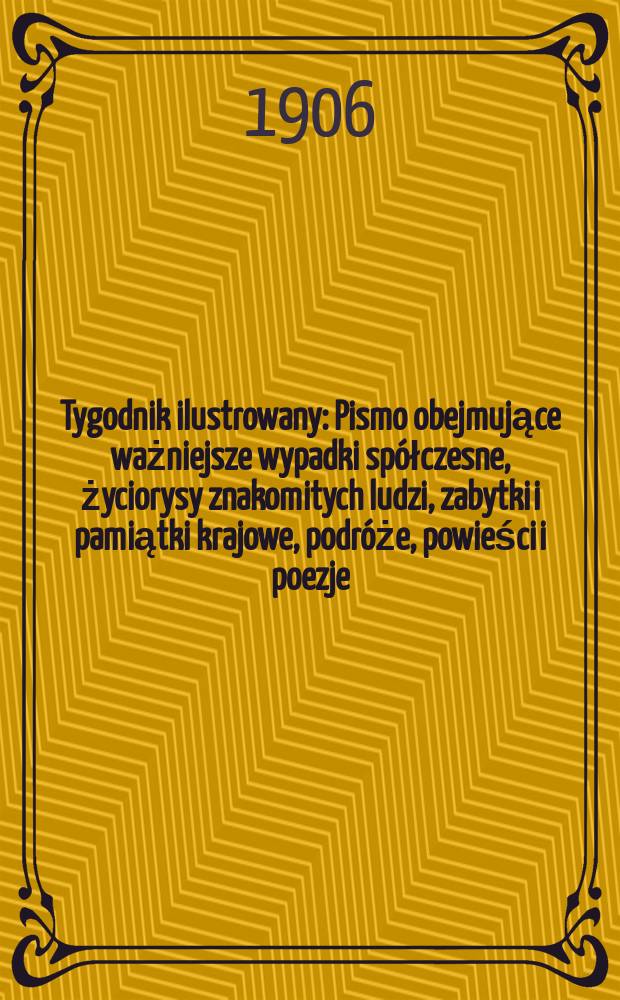 Tygodnik ilustrowany : Pismo obejmujące ważniejsze wypadki spółczesne, życiorysy znakomitych ludzi, zabytki i pamiątki krajowe, podróże, powieści i poezje, sprawozdania z dziedziny sztuk pięknych, piśmiennictwa nauk przyrodzonych, rolnictwa, przemysłu i wynalazków szkice obyczajowe i humorystyczne, typy ludowe, ubiory i kostiumy, archeologia i. t. d. 1906, №2(2410)