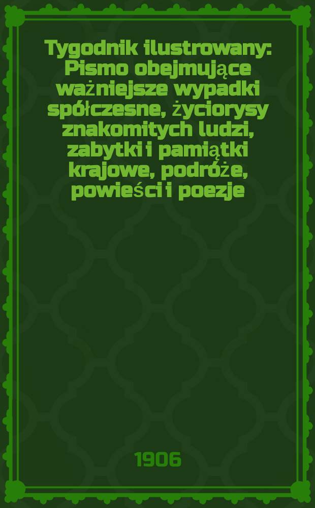 Tygodnik ilustrowany : Pismo obejmujące ważniejsze wypadki spółczesne, życiorysy znakomitych ludzi, zabytki i pamiątki krajowe, podróże, powieści i poezje, sprawozdania z dziedziny sztuk pięknych, piśmiennictwa nauk przyrodzonych, rolnictwa, przemysłu i wynalazków szkice obyczajowe i humorystyczne, typy ludowe, ubiory i kostiumy, archeologia i. t. d. 1906, №3(2411)