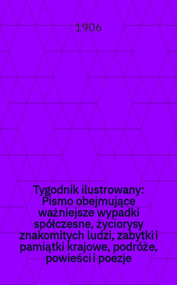 Tygodnik ilustrowany : Pismo obejmujące ważniejsze wypadki sp&oacute;łczesne, życiorysy znakomitych ludzi, zabytki i pamiątki krajowe, podr&oacute;że, powieści i poezje, sprawozdania z dziedziny sztuk pięknych, piśmiennictwa nauk przyrodzonych, rolnictwa, przemysłu i wynalazk&oacute;w szkice obyczajowe i humorystyczne, typy ludowe, ubiory i kostiumy, archeologia i. t. d. 1906, №7(2415)