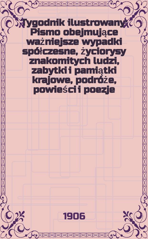 Tygodnik ilustrowany : Pismo obejmujące ważniejsze wypadki spółczesne, życiorysy znakomitych ludzi, zabytki i pamiątki krajowe, podróże, powieści i poezje, sprawozdania z dziedziny sztuk pięknych, piśmiennictwa nauk przyrodzonych, rolnictwa, przemysłu i wynalazków szkice obyczajowe i humorystyczne, typy ludowe, ubiory i kostiumy, archeologia i. t. d. 1906, №9(2417)