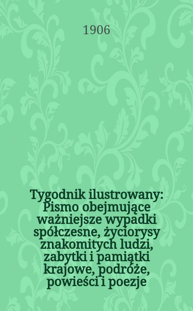 Tygodnik ilustrowany : Pismo obejmujące ważniejsze wypadki spółczesne, życiorysy znakomitych ludzi, zabytki i pamiątki krajowe, podróże, powieści i poezje, sprawozdania z dziedziny sztuk pięknych, piśmiennictwa nauk przyrodzonych, rolnictwa, przemysłu i wynalazków szkice obyczajowe i humorystyczne, typy ludowe, ubiory i kostiumy, archeologia i. t. d. 1906, №11(2419)