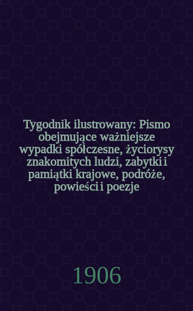 Tygodnik ilustrowany : Pismo obejmujące ważniejsze wypadki spółczesne, życiorysy znakomitych ludzi, zabytki i pamiątki krajowe, podróże, powieści i poezje, sprawozdania z dziedziny sztuk pięknych, piśmiennictwa nauk przyrodzonych, rolnictwa, przemysłu i wynalazków szkice obyczajowe i humorystyczne, typy ludowe, ubiory i kostiumy, archeologia i. t. d. 1906, №14(2422)
