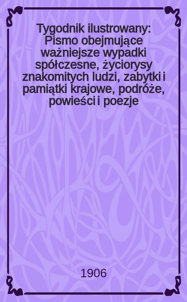 Tygodnik ilustrowany : Pismo obejmujące ważniejsze wypadki spółczesne, życiorysy znakomitych ludzi, zabytki i pamiątki krajowe, podróże, powieści i poezje, sprawozdania z dziedziny sztuk pięknych, piśmiennictwa nauk przyrodzonych, rolnictwa, przemysłu i wynalazków szkice obyczajowe i humorystyczne, typy ludowe, ubiory i kostiumy, archeologia i. t. d. 1906, №19(2427)