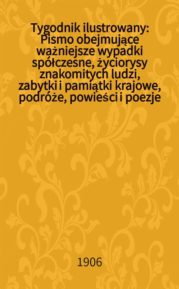 Tygodnik ilustrowany : Pismo obejmujące ważniejsze wypadki spółczesne, życiorysy znakomitych ludzi, zabytki i pamiątki krajowe, podróże, powieści i poezje, sprawozdania z dziedziny sztuk pięknych, piśmiennictwa nauk przyrodzonych, rolnictwa, przemysłu i wynalazków szkice obyczajowe i humorystyczne, typy ludowe, ubiory i kostiumy, archeologia i. t. d. 1906, №21(2429)