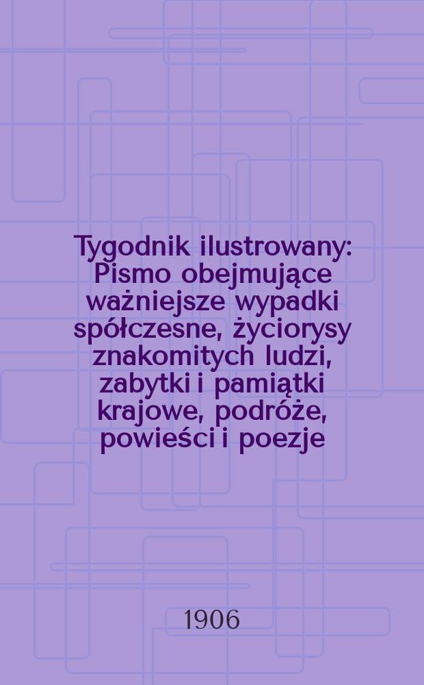 Tygodnik ilustrowany : Pismo obejmujące ważniejsze wypadki sp&oacute;łczesne, życiorysy znakomitych ludzi, zabytki i pamiątki krajowe, podr&oacute;że, powieści i poezje, sprawozdania z dziedziny sztuk pięknych, piśmiennictwa nauk przyrodzonych, rolnictwa, przemysłu i wynalazk&oacute;w szkice obyczajowe i humorystyczne, typy ludowe, ubiory i kostiumy, archeologia i. t. d. 1906, №22(2430)
