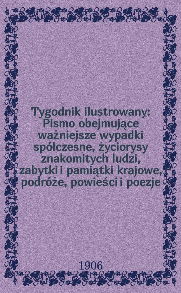 Tygodnik ilustrowany : Pismo obejmujące ważniejsze wypadki sp&oacute;łczesne, życiorysy znakomitych ludzi, zabytki i pamiątki krajowe, podr&oacute;że, powieści i poezje, sprawozdania z dziedziny sztuk pięknych, piśmiennictwa nauk przyrodzonych, rolnictwa, przemysłu i wynalazk&oacute;w szkice obyczajowe i humorystyczne, typy ludowe, ubiory i kostiumy, archeologia i. t. d. 1906, №24(2432)