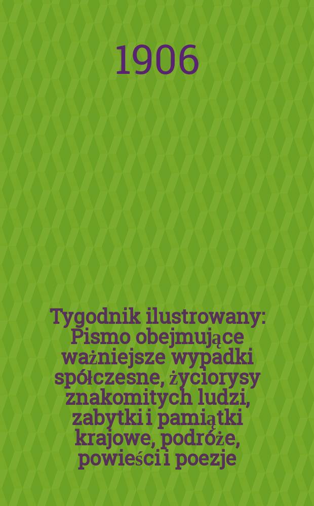 Tygodnik ilustrowany : Pismo obejmujące ważniejsze wypadki spółczesne, życiorysy znakomitych ludzi, zabytki i pamiątki krajowe, podróże, powieści i poezje, sprawozdania z dziedziny sztuk pięknych, piśmiennictwa nauk przyrodzonych, rolnictwa, przemysłu i wynalazków szkice obyczajowe i humorystyczne, typy ludowe, ubiory i kostiumy, archeologia i. t. d. 1906, №26(2434)