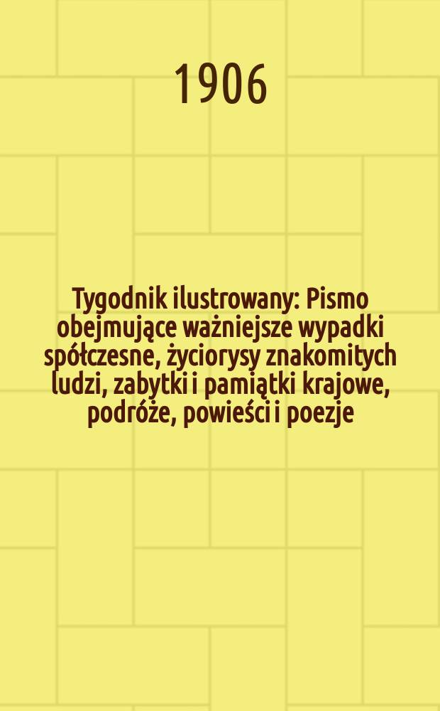 Tygodnik ilustrowany : Pismo obejmujące ważniejsze wypadki spółczesne, życiorysy znakomitych ludzi, zabytki i pamiątki krajowe, podróże, powieści i poezje, sprawozdania z dziedziny sztuk pięknych, piśmiennictwa nauk przyrodzonych, rolnictwa, przemysłu i wynalazków szkice obyczajowe i humorystyczne, typy ludowe, ubiory i kostiumy, archeologia i. t. d. 1906, №30(2438)