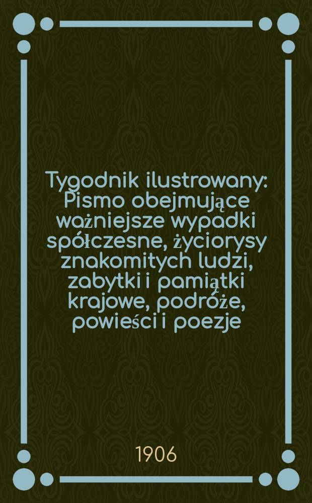 Tygodnik ilustrowany : Pismo obejmujące ważniejsze wypadki spółczesne, życiorysy znakomitych ludzi, zabytki i pamiątki krajowe, podróże, powieści i poezje, sprawozdania z dziedziny sztuk pięknych, piśmiennictwa nauk przyrodzonych, rolnictwa, przemysłu i wynalazków szkice obyczajowe i humorystyczne, typy ludowe, ubiory i kostiumy, archeologia i. t. d. 1906, №31(2439)