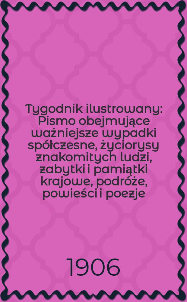 Tygodnik ilustrowany : Pismo obejmujące ważniejsze wypadki spółczesne, życiorysy znakomitych ludzi, zabytki i pamiątki krajowe, podróże, powieści i poezje, sprawozdania z dziedziny sztuk pięknych, piśmiennictwa nauk przyrodzonych, rolnictwa, przemysłu i wynalazków szkice obyczajowe i humorystyczne, typy ludowe, ubiory i kostiumy, archeologia i. t. d. 1906, №32(2440)
