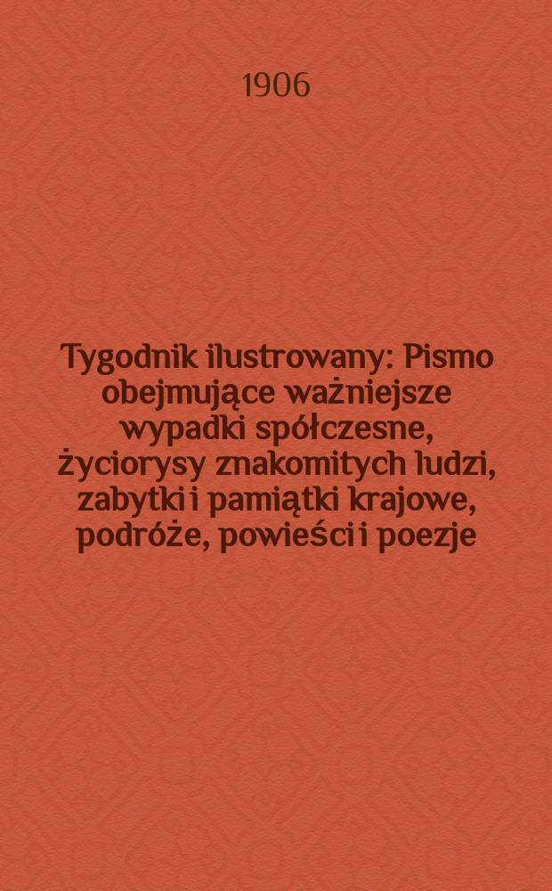 Tygodnik ilustrowany : Pismo obejmujące ważniejsze wypadki spółczesne, życiorysy znakomitych ludzi, zabytki i pamiątki krajowe, podróże, powieści i poezje, sprawozdania z dziedziny sztuk pięknych, piśmiennictwa nauk przyrodzonych, rolnictwa, przemysłu i wynalazków szkice obyczajowe i humorystyczne, typy ludowe, ubiory i kostiumy, archeologia i. t. d. 1906, №36(2444)
