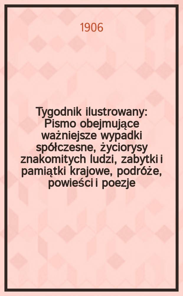 Tygodnik ilustrowany : Pismo obejmujące ważniejsze wypadki spółczesne, życiorysy znakomitych ludzi, zabytki i pamiątki krajowe, podróże, powieści i poezje, sprawozdania z dziedziny sztuk pięknych, piśmiennictwa nauk przyrodzonych, rolnictwa, przemysłu i wynalazków szkice obyczajowe i humorystyczne, typy ludowe, ubiory i kostiumy, archeologia i. t. d. 1906, №41(2449)