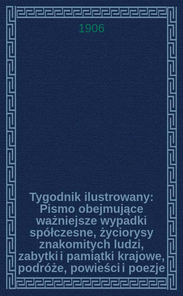 Tygodnik ilustrowany : Pismo obejmujące ważniejsze wypadki sp&oacute;łczesne, życiorysy znakomitych ludzi, zabytki i pamiątki krajowe, podr&oacute;że, powieści i poezje, sprawozdania z dziedziny sztuk pięknych, piśmiennictwa nauk przyrodzonych, rolnictwa, przemysłu i wynalazk&oacute;w szkice obyczajowe i humorystyczne, typy ludowe, ubiory i kostiumy, archeologia i. t. d. 1906, №43(2451)
