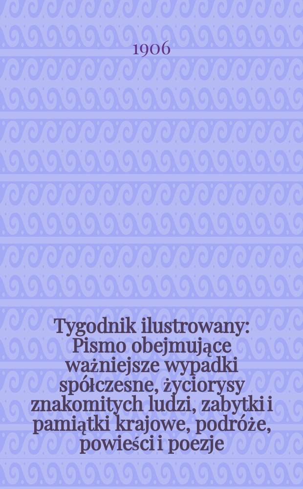 Tygodnik ilustrowany : Pismo obejmujące ważniejsze wypadki spółczesne, życiorysy znakomitych ludzi, zabytki i pamiątki krajowe, podróże, powieści i poezje, sprawozdania z dziedziny sztuk pięknych, piśmiennictwa nauk przyrodzonych, rolnictwa, przemysłu i wynalazków szkice obyczajowe i humorystyczne, typy ludowe, ubiory i kostiumy, archeologia i. t. d. 1906, №44(2452)