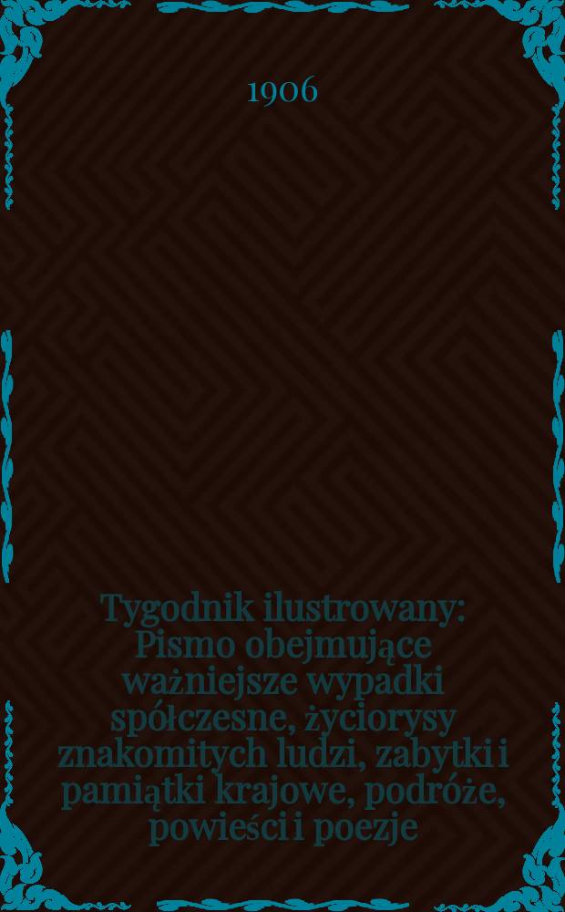 Tygodnik ilustrowany : Pismo obejmujące ważniejsze wypadki spółczesne, życiorysy znakomitych ludzi, zabytki i pamiątki krajowe, podróże, powieści i poezje, sprawozdania z dziedziny sztuk pięknych, piśmiennictwa nauk przyrodzonych, rolnictwa, przemysłu i wynalazków szkice obyczajowe i humorystyczne, typy ludowe, ubiory i kostiumy, archeologia i. t. d. 1906, №48(2456)