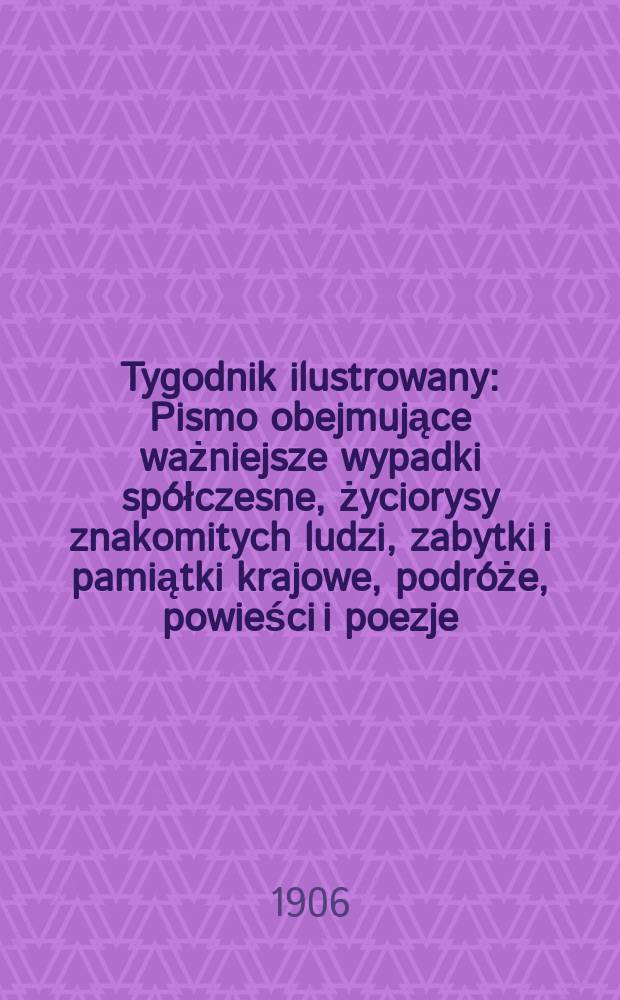 Tygodnik ilustrowany : Pismo obejmujące ważniejsze wypadki spółczesne, życiorysy znakomitych ludzi, zabytki i pamiątki krajowe, podróże, powieści i poezje, sprawozdania z dziedziny sztuk pięknych, piśmiennictwa nauk przyrodzonych, rolnictwa, przemysłu i wynalazków szkice obyczajowe i humorystyczne, typy ludowe, ubiory i kostiumy, archeologia i. t. d. 1906, №49(2457)