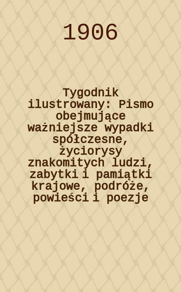 Tygodnik ilustrowany : Pismo obejmujące ważniejsze wypadki spółczesne, życiorysy znakomitych ludzi, zabytki i pamiątki krajowe, podróże, powieści i poezje, sprawozdania z dziedziny sztuk pięknych, piśmiennictwa nauk przyrodzonych, rolnictwa, przemysłu i wynalazków szkice obyczajowe i humorystyczne, typy ludowe, ubiory i kostiumy, archeologia i. t. d. 1906, №50(2458)