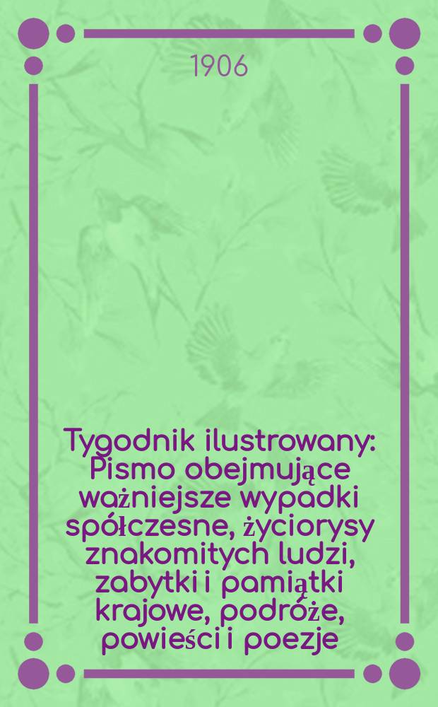 Tygodnik ilustrowany : Pismo obejmujące ważniejsze wypadki sp&oacute;łczesne, życiorysy znakomitych ludzi, zabytki i pamiątki krajowe, podr&oacute;że, powieści i poezje, sprawozdania z dziedziny sztuk pięknych, piśmiennictwa nauk przyrodzonych, rolnictwa, przemysłu i wynalazk&oacute;w szkice obyczajowe i humorystyczne, typy ludowe, ubiory i kostiumy, archeologia i. t. d. 1906, №51(2459)