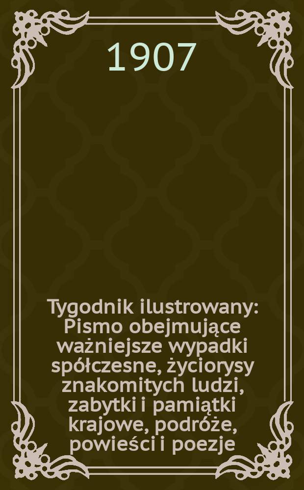 Tygodnik ilustrowany : Pismo obejmujące ważniejsze wypadki spółczesne, życiorysy znakomitych ludzi, zabytki i pamiątki krajowe, podróże, powieści i poezje, sprawozdania z dziedziny sztuk pięknych, piśmiennictwa nauk przyrodzonych, rolnictwa, przemysłu i wynalazków szkice obyczajowe i humorystyczne, typy ludowe, ubiory i kostiumy, archeologia i. t. d. 1907, №4(2464)