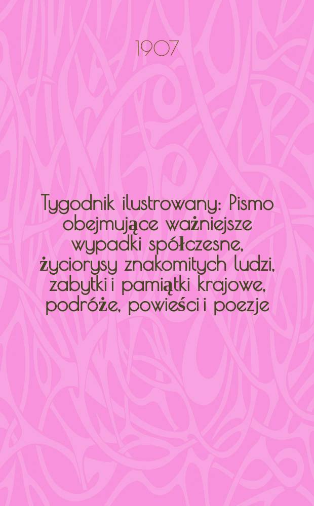 Tygodnik ilustrowany : Pismo obejmujące ważniejsze wypadki spółczesne, życiorysy znakomitych ludzi, zabytki i pamiątki krajowe, podróże, powieści i poezje, sprawozdania z dziedziny sztuk pięknych, piśmiennictwa nauk przyrodzonych, rolnictwa, przemysłu i wynalazków szkice obyczajowe i humorystyczne, typy ludowe, ubiory i kostiumy, archeologia i. t. d. 1907, №6(2466)