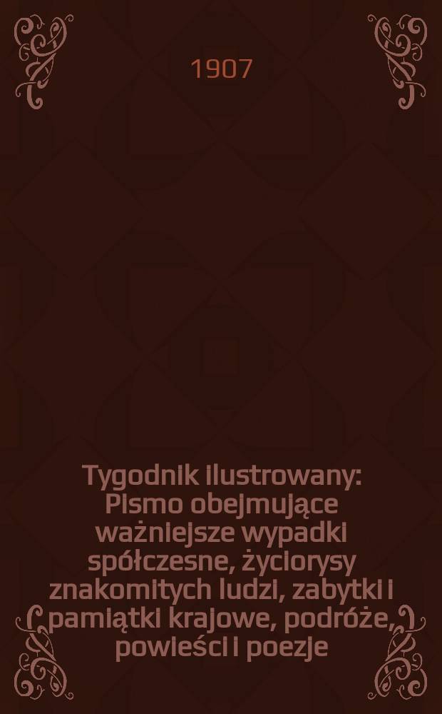 Tygodnik ilustrowany : Pismo obejmujące ważniejsze wypadki spółczesne, życiorysy znakomitych ludzi, zabytki i pamiątki krajowe, podróże, powieści i poezje, sprawozdania z dziedziny sztuk pięknych, piśmiennictwa nauk przyrodzonych, rolnictwa, przemysłu i wynalazków szkice obyczajowe i humorystyczne, typy ludowe, ubiory i kostiumy, archeologia i. t. d. 1907, №9(2469)