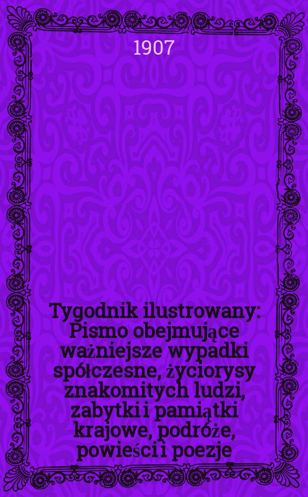 Tygodnik ilustrowany : Pismo obejmujące ważniejsze wypadki spółczesne, życiorysy znakomitych ludzi, zabytki i pamiątki krajowe, podróże, powieści i poezje, sprawozdania z dziedziny sztuk pięknych, piśmiennictwa nauk przyrodzonych, rolnictwa, przemysłu i wynalazków szkice obyczajowe i humorystyczne, typy ludowe, ubiory i kostiumy, archeologia i. t. d. 1907, №16(2476)
