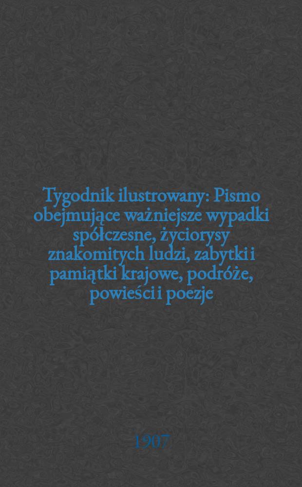 Tygodnik ilustrowany : Pismo obejmujące ważniejsze wypadki spółczesne, życiorysy znakomitych ludzi, zabytki i pamiątki krajowe, podróże, powieści i poezje, sprawozdania z dziedziny sztuk pięknych, piśmiennictwa nauk przyrodzonych, rolnictwa, przemysłu i wynalazków szkice obyczajowe i humorystyczne, typy ludowe, ubiory i kostiumy, archeologia i. t. d. 1907, №17(2477)