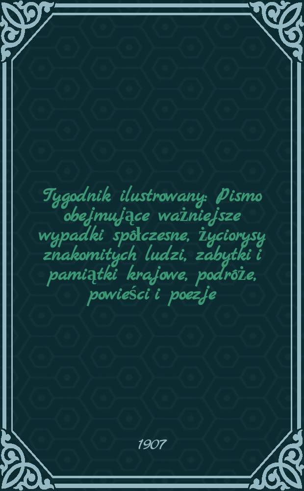 Tygodnik ilustrowany : Pismo obejmujące ważniejsze wypadki spółczesne, życiorysy znakomitych ludzi, zabytki i pamiątki krajowe, podróże, powieści i poezje, sprawozdania z dziedziny sztuk pięknych, piśmiennictwa nauk przyrodzonych, rolnictwa, przemysłu i wynalazków szkice obyczajowe i humorystyczne, typy ludowe, ubiory i kostiumy, archeologia i. t. d. 1907, №23(2483)