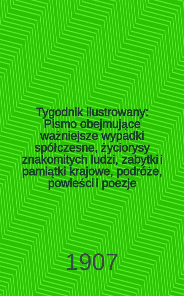 Tygodnik ilustrowany : Pismo obejmujące ważniejsze wypadki spółczesne, życiorysy znakomitych ludzi, zabytki i pamiątki krajowe, podróże, powieści i poezje, sprawozdania z dziedziny sztuk pięknych, piśmiennictwa nauk przyrodzonych, rolnictwa, przemysłu i wynalazków szkice obyczajowe i humorystyczne, typy ludowe, ubiory i kostiumy, archeologia i. t. d. 1907, №24(2484)