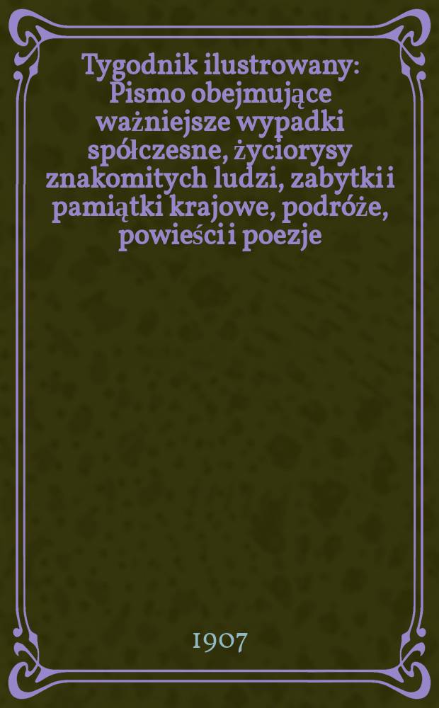 Tygodnik ilustrowany : Pismo obejmujące ważniejsze wypadki spółczesne, życiorysy znakomitych ludzi, zabytki i pamiątki krajowe, podróże, powieści i poezje, sprawozdania z dziedziny sztuk pięknych, piśmiennictwa nauk przyrodzonych, rolnictwa, przemysłu i wynalazków szkice obyczajowe i humorystyczne, typy ludowe, ubiory i kostiumy, archeologia i. t. d. 1907, №25(2485)