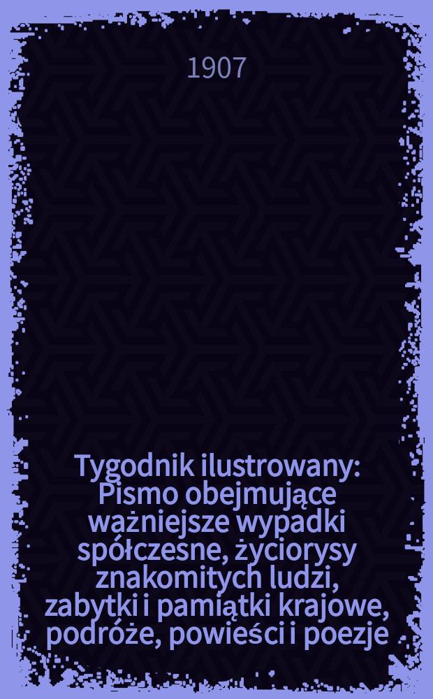 Tygodnik ilustrowany : Pismo obejmujące ważniejsze wypadki spółczesne, życiorysy znakomitych ludzi, zabytki i pamiątki krajowe, podróże, powieści i poezje, sprawozdania z dziedziny sztuk pięknych, piśmiennictwa nauk przyrodzonych, rolnictwa, przemysłu i wynalazków szkice obyczajowe i humorystyczne, typy ludowe, ubiory i kostiumy, archeologia i. t. d. 1907, №31(2491)