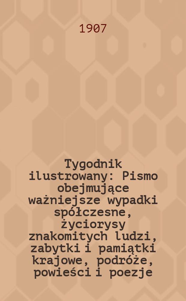 Tygodnik ilustrowany : Pismo obejmujące ważniejsze wypadki spółczesne, życiorysy znakomitych ludzi, zabytki i pamiątki krajowe, podróże, powieści i poezje, sprawozdania z dziedziny sztuk pięknych, piśmiennictwa nauk przyrodzonych, rolnictwa, przemysłu i wynalazków szkice obyczajowe i humorystyczne, typy ludowe, ubiory i kostiumy, archeologia i. t. d. 1907, №37(2497)