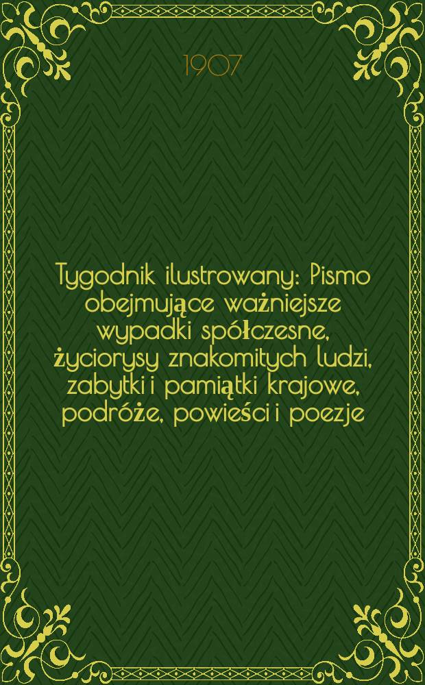 Tygodnik ilustrowany : Pismo obejmujące ważniejsze wypadki spółczesne, życiorysy znakomitych ludzi, zabytki i pamiątki krajowe, podróże, powieści i poezje, sprawozdania z dziedziny sztuk pięknych, piśmiennictwa nauk przyrodzonych, rolnictwa, przemysłu i wynalazków szkice obyczajowe i humorystyczne, typy ludowe, ubiory i kostiumy, archeologia i. t. d. 1907, №42(2502)