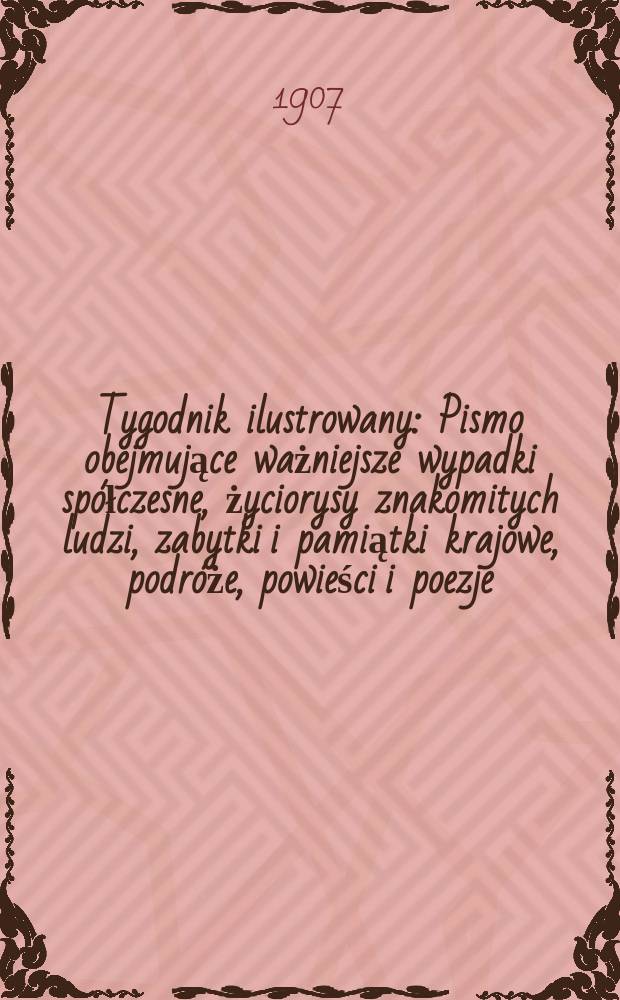 Tygodnik ilustrowany : Pismo obejmujące ważniejsze wypadki spółczesne, życiorysy znakomitych ludzi, zabytki i pamiątki krajowe, podróże, powieści i poezje, sprawozdania z dziedziny sztuk pięknych, piśmiennictwa nauk przyrodzonych, rolnictwa, przemysłu i wynalazków szkice obyczajowe i humorystyczne, typy ludowe, ubiory i kostiumy, archeologia i. t. d. 1907, №49(2509)