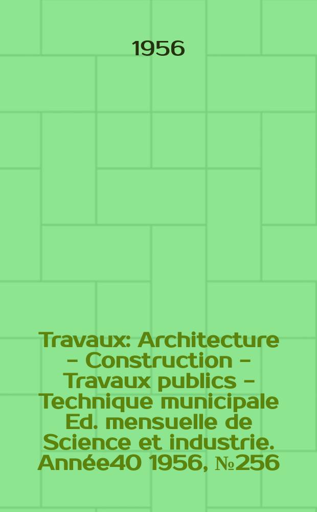 Travaux : Architecture - Construction - Travaux publics - Technique municipale Ed. mensuelle de Science et industrie. Année40 1956, №256