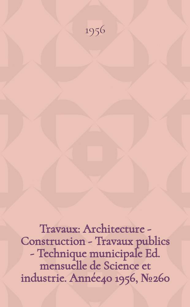 Travaux : Architecture - Construction - Travaux publics - Technique municipale Ed. mensuelle de Science et industrie. Année40 1956, №260