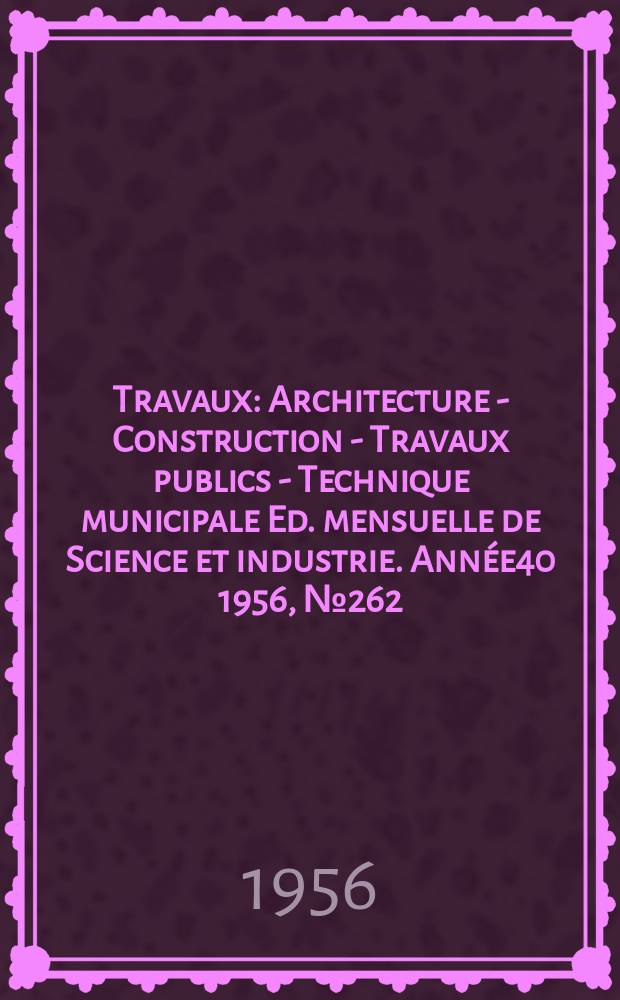Travaux : Architecture - Construction - Travaux publics - Technique municipale Ed. mensuelle de Science et industrie. Année40 1956, №262