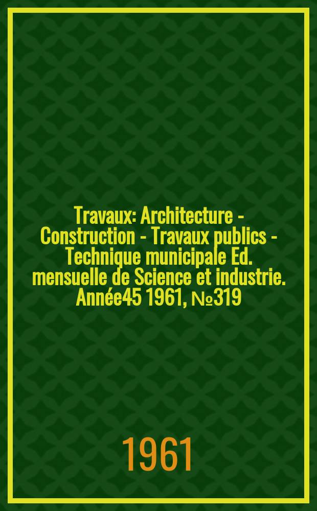 Travaux : Architecture - Construction - Travaux publics - Technique municipale Ed. mensuelle de Science et industrie. Année45 1961, №319 : Le technique française des grands barrages