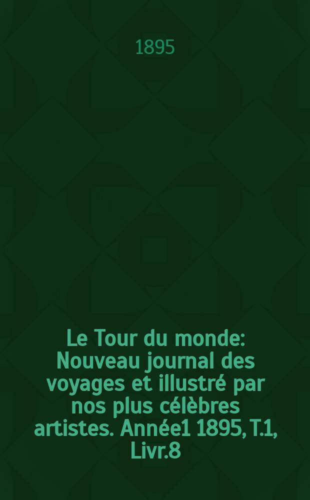 Le Tour du monde : Nouveau journal des voyages et illustré par nos plus célèbres artistes. Année1 1895, T.1, Livr.8