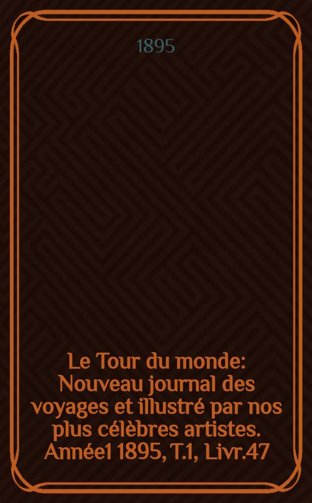Le Tour du monde : Nouveau journal des voyages et illustré par nos plus célèbres artistes. Année1 1895, T.1, Livr.47