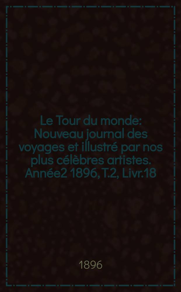 Le Tour du monde : Nouveau journal des voyages et illustré par nos plus célèbres artistes. Année2 1896, T.2, Livr.18
