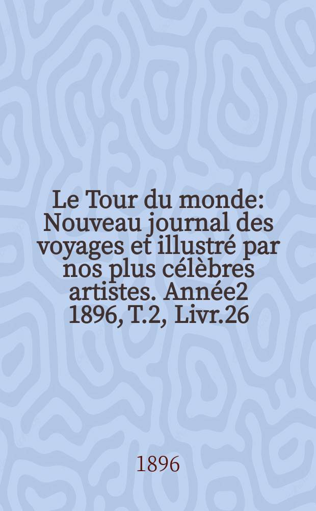 Le Tour du monde : Nouveau journal des voyages et illustré par nos plus célèbres artistes. Année2 1896, T.2, Livr.26