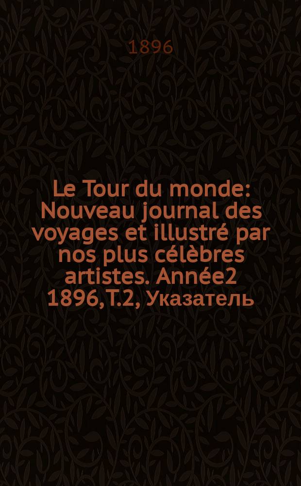 Le Tour du monde : Nouveau journal des voyages et illustré par nos plus célèbres artistes. Année2 1896, T.2, Указатель
