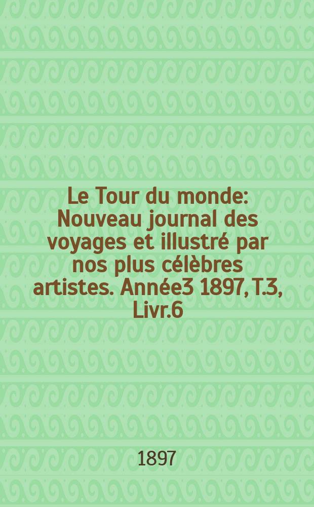 Le Tour du monde : Nouveau journal des voyages et illustré par nos plus célèbres artistes. Année3 1897, T.3, Livr.6