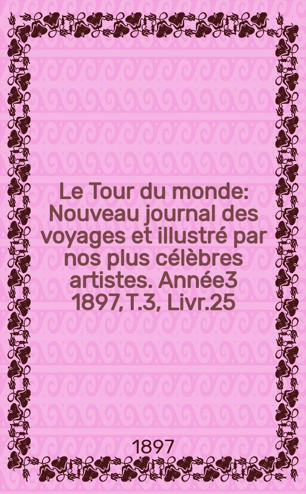 Le Tour du monde : Nouveau journal des voyages et illustr&eacute; par nos plus c&eacute;l&egrave;bres artistes. Ann&eacute;e3 1897, T.3, Livr.25