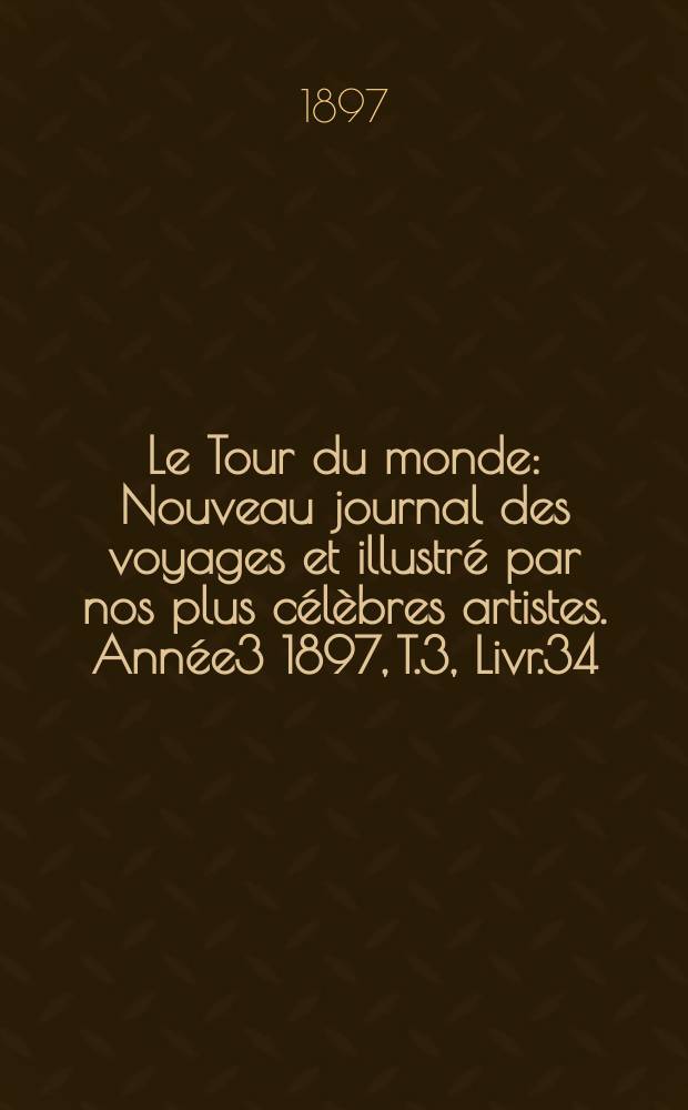 Le Tour du monde : Nouveau journal des voyages et illustré par nos plus célèbres artistes. Année3 1897, T.3, Livr.34