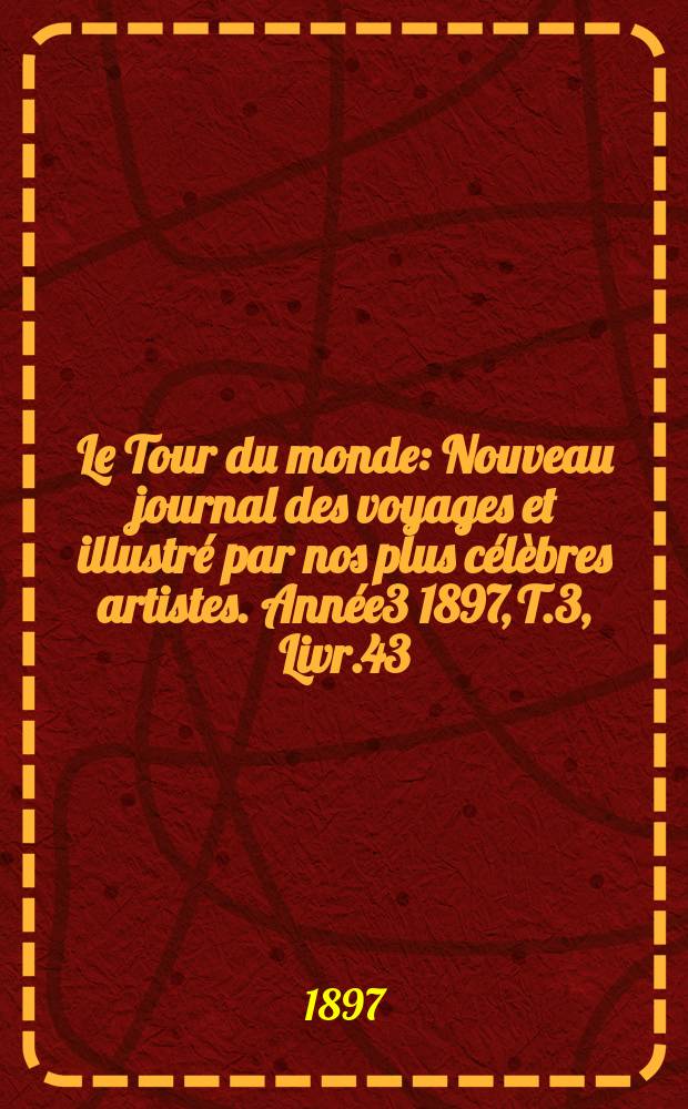 Le Tour du monde : Nouveau journal des voyages et illustré par nos plus célèbres artistes. Année3 1897, T.3, Livr.43