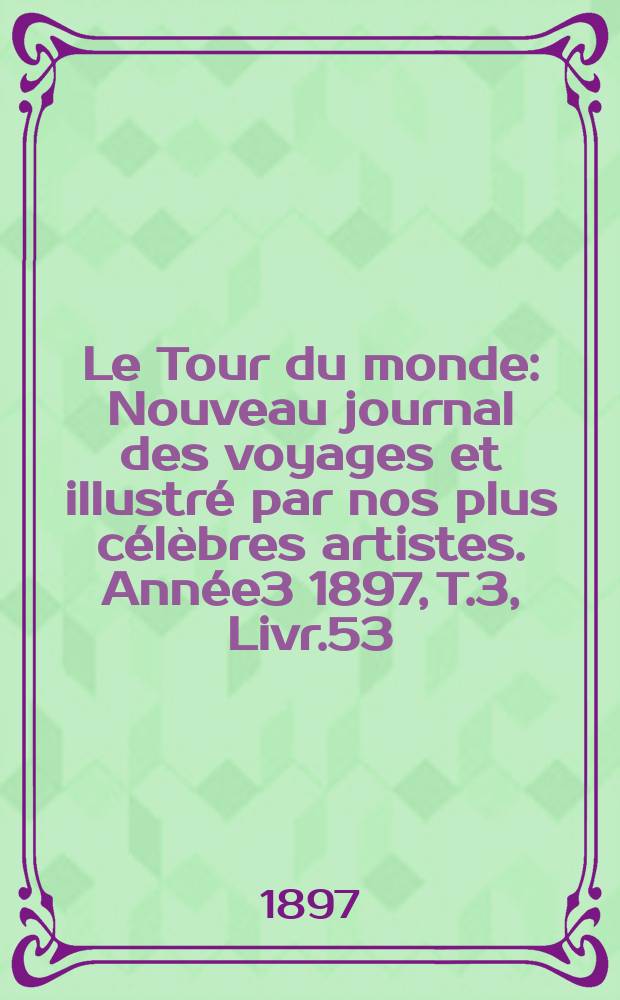 Le Tour du monde : Nouveau journal des voyages et illustré par nos plus célèbres artistes. Année3 1897, T.3, Livr.53