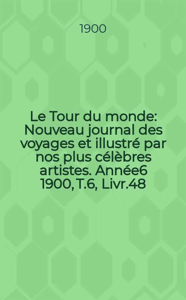 Le Tour du monde : Nouveau journal des voyages et illustré par nos plus célèbres artistes. Année6 1900, T.6, Livr.48