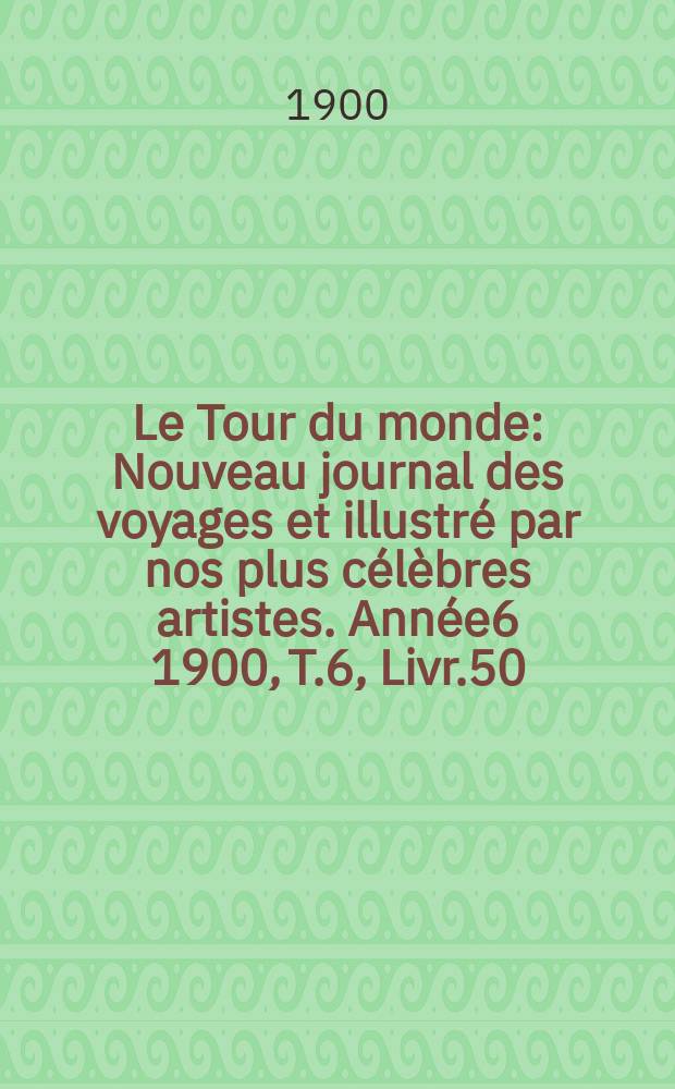 Le Tour du monde : Nouveau journal des voyages et illustré par nos plus célèbres artistes. Année6 1900, T.6, Livr.50